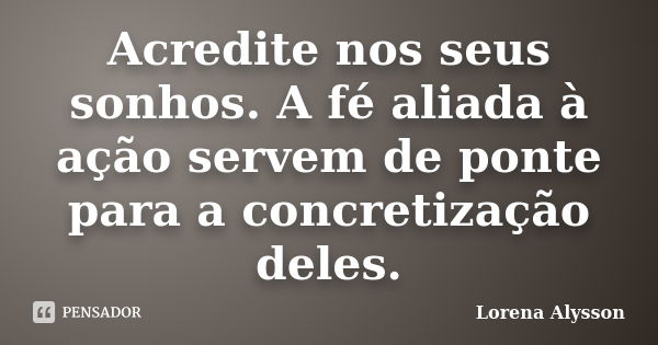 Acredite nos seus sonhos. A fé aliada à ação servem de ponte para a concretização deles.... Frase de Lorena Alysson.