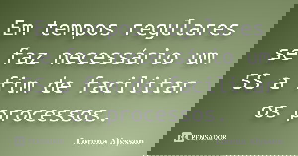 Em tempos regulares se faz necessário um 5S a fim de facilitar os processos.... Frase de Lorena Alysson.