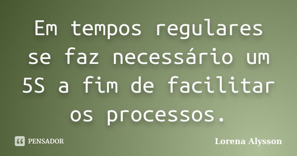 Em tempos regulares se faz necessário um 5S a fim de facilitar os processos.... Frase de Lorena Alysson.