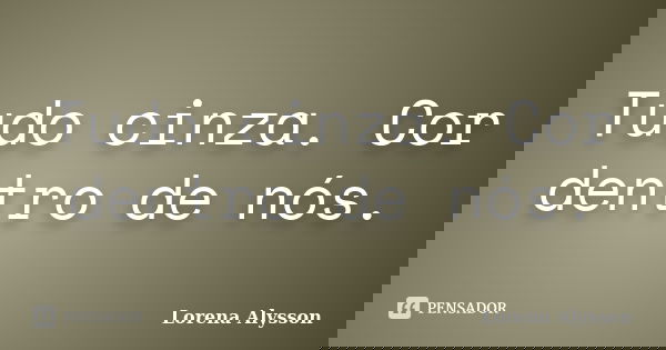 Tudo cinza. Cor dentro de nós.... Frase de Lorena Alysson.