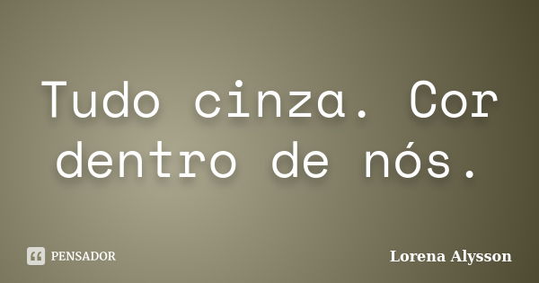 Tudo cinza. Cor dentro de nós.... Frase de Lorena Alysson.