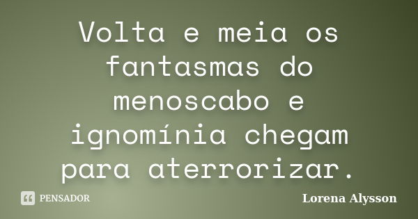 Volta e meia os fantasmas do menoscabo e ignomínia chegam para aterrorizar.... Frase de Lorena Alysson.