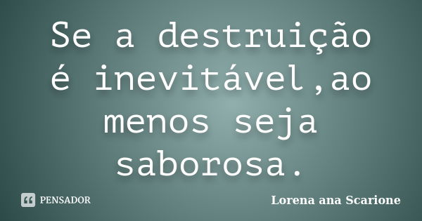 Se a destruição é inevitável,ao menos seja saborosa.... Frase de Lorena ana scarione.