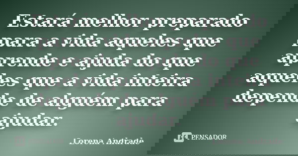 Estará melhor preparado para a vida aqueles que aprende e ajuda do que aqueles que a vida inteira depende de alguém para ajudar.... Frase de Lorena Andrade.