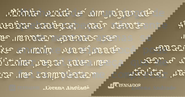 Minha vida é um jogo de quebra cabeça, não tente me montar apenas se encaixe a mim, você pode ser a última peça que me falta, para me completar... Frase de Lorena Andrade.