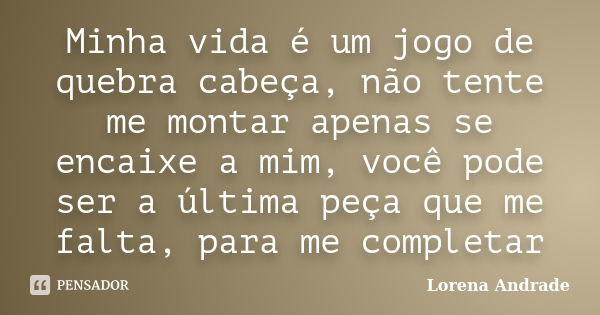 Minha vida é um jogo de quebra cabeça, não tente me montar apenas se encaixe a mim, você pode ser a última peça que me falta, para me completar... Frase de Lorena Andrade.