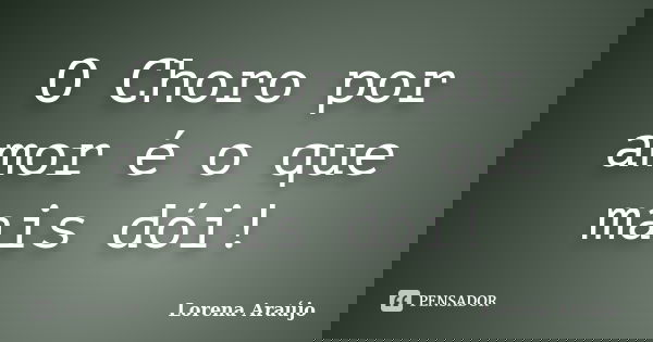 O Choro por amor é o que mais dói!... Frase de Lorena Araújo.