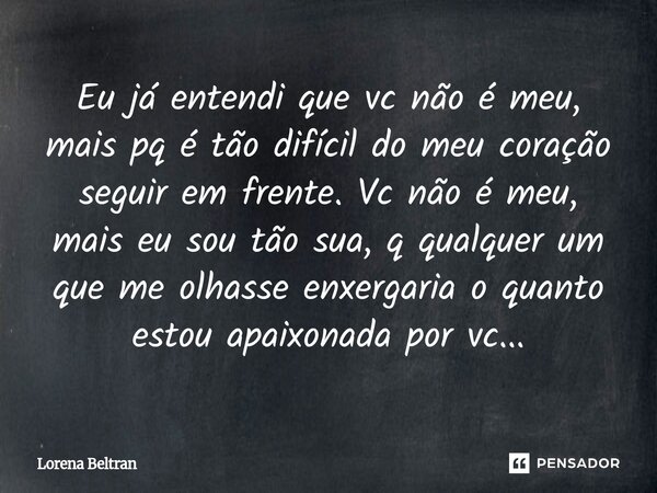 ⁠Eu já entendi que vc não é meu, mais pq é tão difícil do meu coração seguir em frente. Vc não é meu, mais eu sou tão sua, q qualquer um que me olhasse enxergar... Frase de Lorena Beltran.