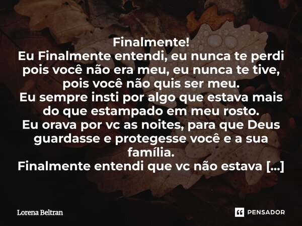 Finalmente! Eu Finalmente entendi, eu nunca te perdi pois você não era meu, eu nunca te tive, pois você não quis ser meu. Eu sempre insti por algo que estava m... Frase de Lorena Beltran.