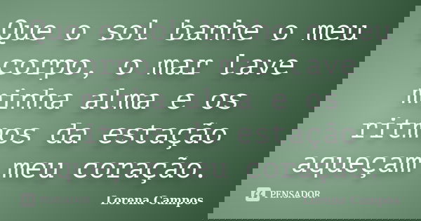 Que o sol banhe o meu corpo, o mar lave minha alma e os ritmos da estação aqueçam meu coração.... Frase de Lorena Campos.