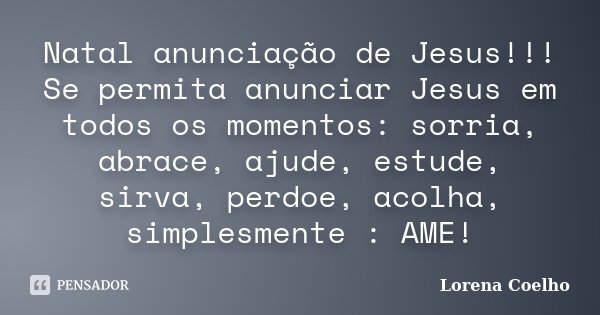 Natal anunciação de Jesus!!! Se permita anunciar Jesus em todos os momentos: sorria, abrace, ajude, estude, sirva, perdoe, acolha, simplesmente : AME!... Frase de Lorena Coelho.