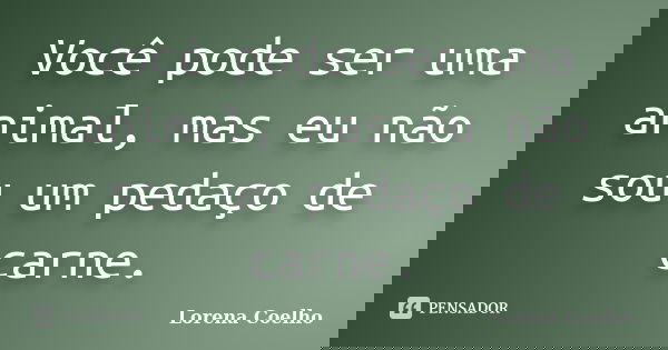 Você pode ser uma animal, mas eu não sou um pedaço de carne.... Frase de Lorena Coelho.