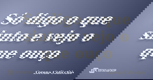 Só digo o que sinto e vejo o que ouço... Frase de Lorena Colicchio.