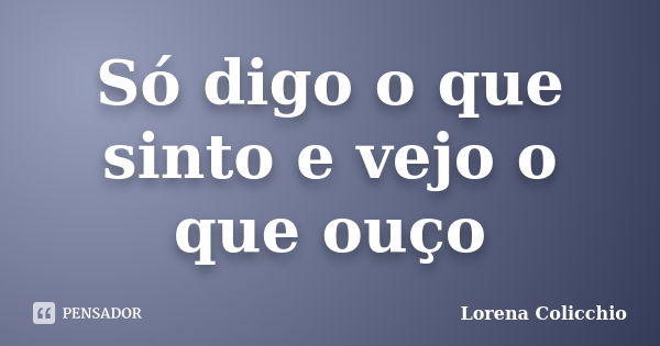 Só digo o que sinto e vejo o que ouço... Frase de Lorena Colicchio.