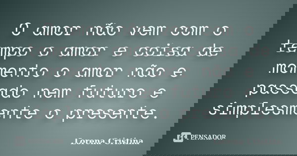 O amor não vem com o tempo o amor e coisa de momento o amor não e passado nem futuro e simplesmente o presente.... Frase de Lorena Cristina.