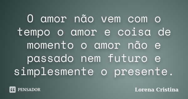 O amor não vem com o tempo o amor e coisa de momento o amor não e passado nem futuro e simplesmente o presente.... Frase de Lorena Cristina.