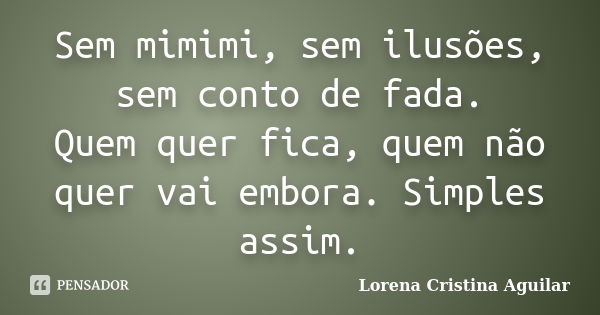 Sem mimimi, sem ilusões, sem conto de fada. Quem quer fica, quem não quer vai embora. Simples assim.... Frase de Lorena Cristina Aguilar.