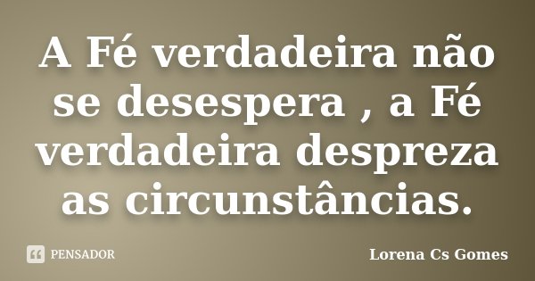 A Fé verdadeira não se desespera , a Fé verdadeira despreza as circunstâncias.... Frase de Lorena Cs Gomes.