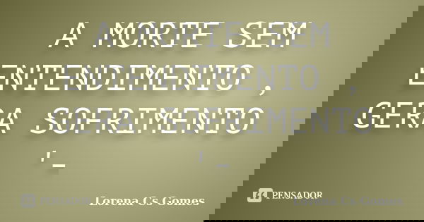 A MORTE SEM ENTENDIMENTO , GERA SOFRIMENTO '-... Frase de Lorena Cs Gomes.