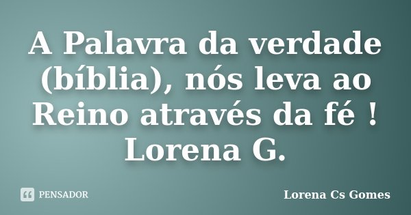A Palavra da verdade (bíblia), nós leva ao Reino através da fé ! Lorena G.... Frase de Lorena Cs Gomes.