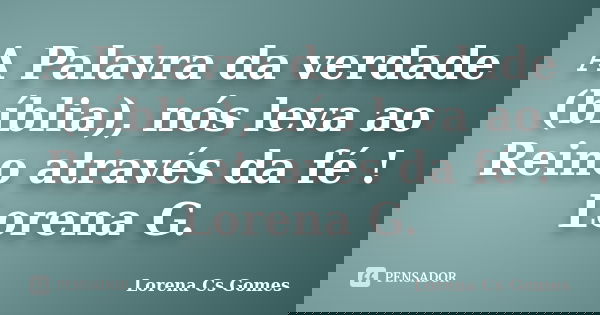 A Palavra da verdade (bíblia), nós leva ao Reino através da fé ! Lorena G.... Frase de Lorena Cs Gomes.