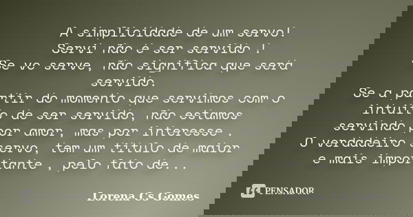 A simplicidade de um servo! Servi não é ser servido ! Se vc serve, não significa que será servido. Se a partir do momento que servimos com o intuito de ser serv... Frase de Lorena Cs Gomes.