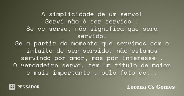 A simplicidade de um servo! Servi não é ser servido ! Se vc serve, não significa que será servido. Se a partir do momento que servimos com o intuito de ser serv... Frase de Lorena Cs Gomes.