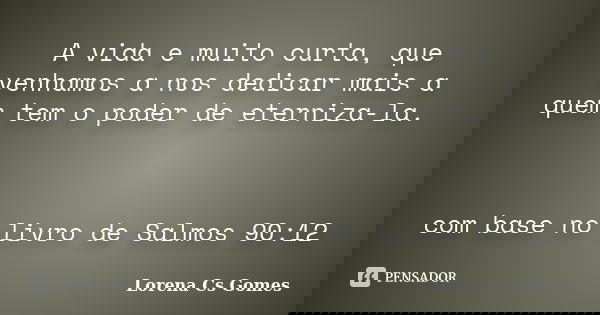 A vida e muito curta, que venhamos a nos dedicar mais a quem tem o poder de eterniza-la. com base no livro de Salmos 90:12... Frase de Lorena Cs Gomes.