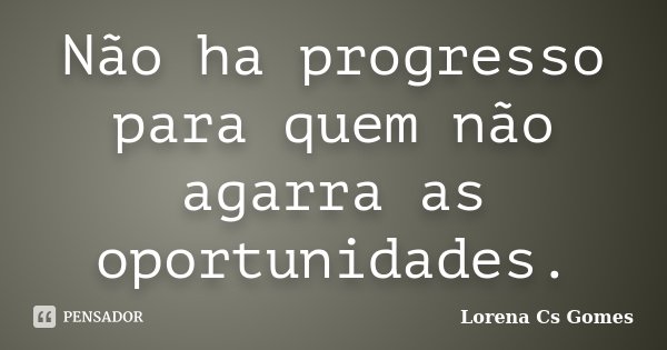 Não ha progresso para quem não agarra as oportunidades.... Frase de Lorena Cs Gomes.
