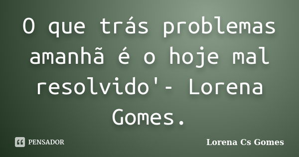 O que trás problemas amanhã é o hoje mal resolvido'- Lorena Gomes.... Frase de Lorena Cs Gomes.
