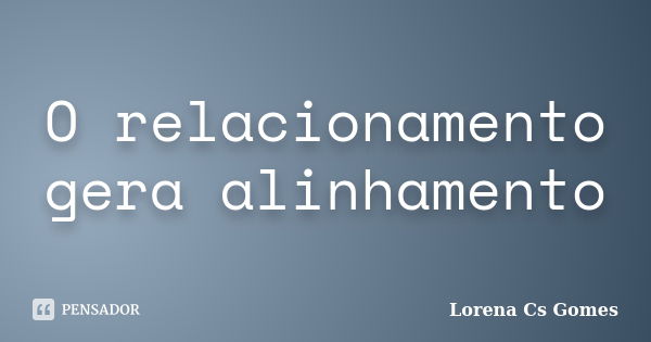 O relacionamento gera alinhamento... Frase de Lorena Cs Gomes.