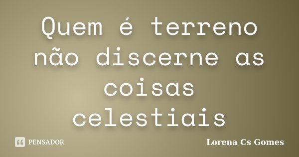 Quem é terreno não discerne as coisas celestiais... Frase de Lorena Cs Gomes.