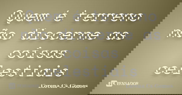 Quem é terreno não discerne as coisas celestiais... Frase de Lorena Cs Gomes.