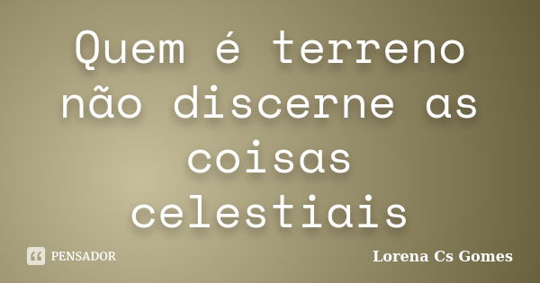 Quem é terreno não discerne as coisas celestiais... Frase de Lorena Cs Gomes.