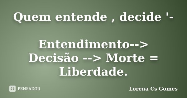 Quem entende , decide '- Entendimento--> Decisão --> Morte = Liberdade.... Frase de Lorena Cs Gomes.