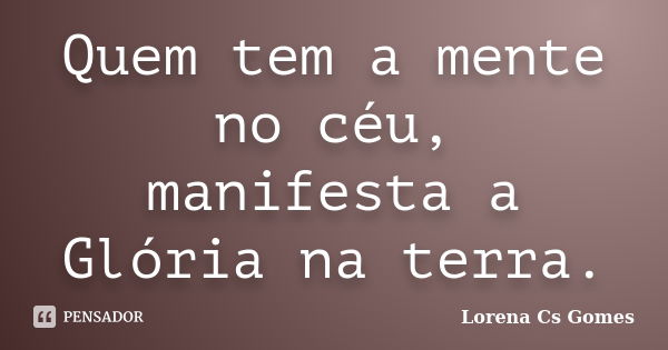 Quem tem a mente no céu, manifesta a Glória na terra.... Frase de Lorena Cs Gomes.