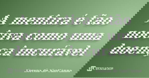 A mentira é tão nociva como uma doença incurável... Frase de Lorena de Sant'anna.