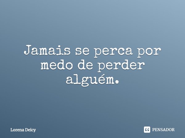 Jamais se perca por medo de perder alguém.⁠... Frase de Lorena Deicy.