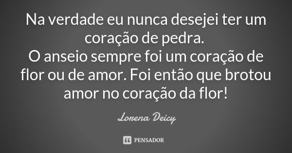 Na verdade eu nunca desejei ter um coração de pedra. O anseio sempre foi um coração de flor ou de amor. Foi então que brotou amor no coração da flor!... Frase de Lorena Deicy.