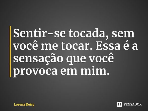 ⁠Sentir-se tocada, sem você me tocar. Essa é a sensação que você provoca em mim.... Frase de Lorena Deicy.