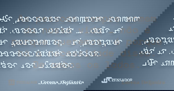 As pessoas sempre somem da nossa vida … não é porque queremos, é porque há a necessidade disso. De ambos os lados.... Frase de Lorena Deijanira.
