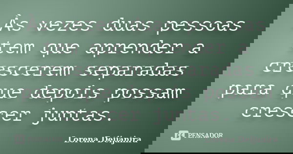 Às vezes duas pessoas tem que aprender a crescerem separadas para que depois possam crescer juntas.... Frase de Lorena Deijanira.