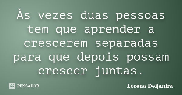 Às vezes duas pessoas tem que aprender a crescerem separadas para que depois possam crescer juntas.... Frase de Lorena Deijanira.