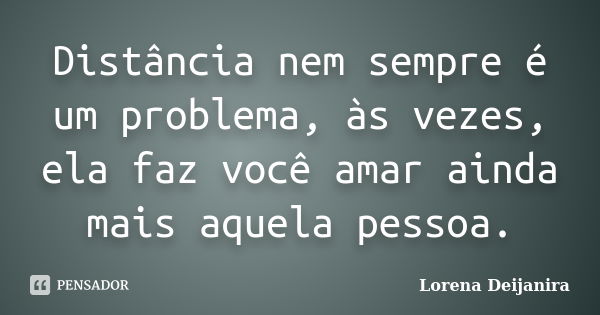 Distância nem sempre é um problema, às vezes, ela faz você amar ainda mais aquela pessoa.... Frase de Lorena Deijanira.