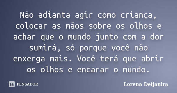 Não adianta agir como criança, colocar as mãos sobre os olhos e achar que o mundo junto com a dor sumirá, só porque você não enxerga mais. Você terá que abrir o... Frase de Lorena Deijanira.