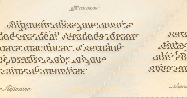 Ninguém disse que ouvir a verdade era fácil. Verdades foram feitas para machucar. A verdade dói? Pois prefiro a dor, do que viver em cima de mentiras.... Frase de Lorena Deijanira.