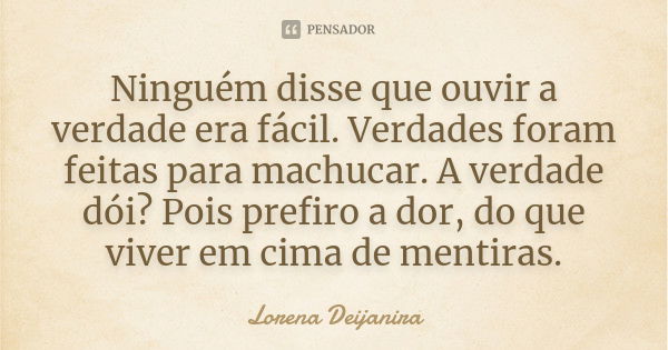 Ninguém disse que ouvir a verdade era fácil. Verdades foram feitas para machucar. A verdade dói? Pois prefiro a dor, do que viver em cima de mentiras.... Frase de Lorena Deijanira.