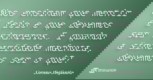 Nos ensinam que mentir é feio e que devemos ser sinceros. E quando a sinceridade machuca, devemos ser o quê?... Frase de Lorena Deijanira.