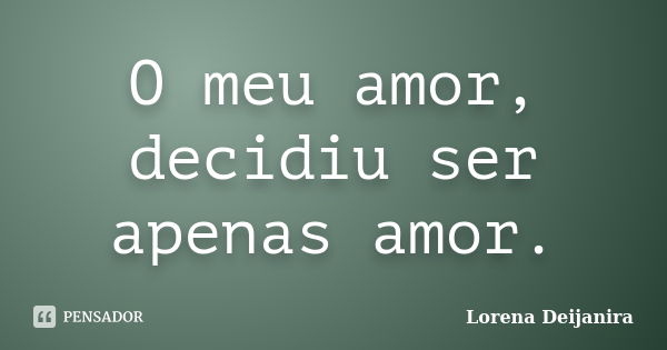 O meu amor, decidiu ser apenas amor.... Frase de Lorena Deijanira.