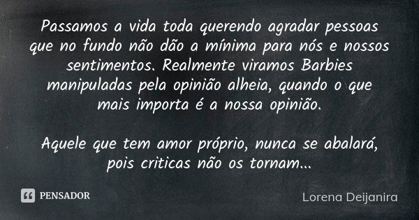 Passamos a vida toda querendo agradar pessoas que no fundo não dão a mínima para nós e nossos sentimentos. Realmente viramos Barbies manipuladas pela opinião al... Frase de Lorena Deijanira.